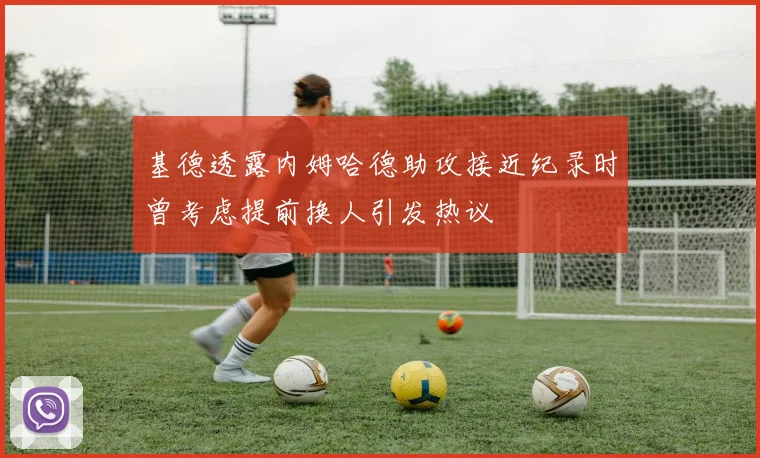 基德透露内姆哈德助攻接近纪录时曾考虑提前换人引发热议