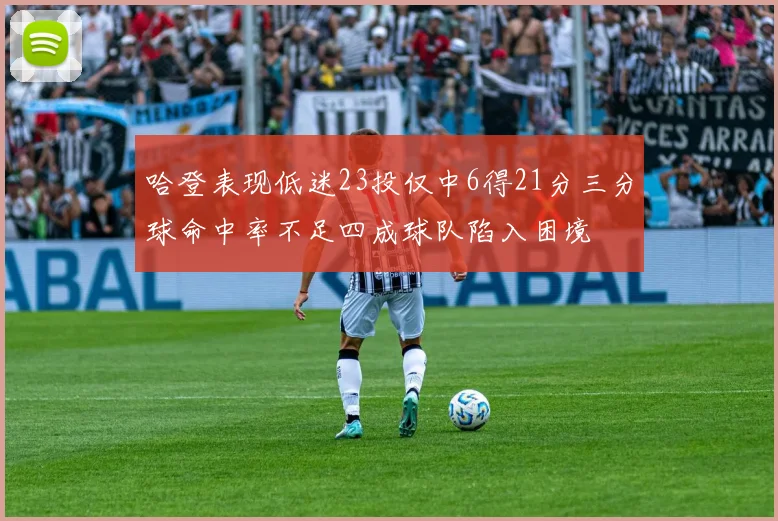 哈登表现低迷23投仅中6得21分三分球命中率不足四成球队陷入困境