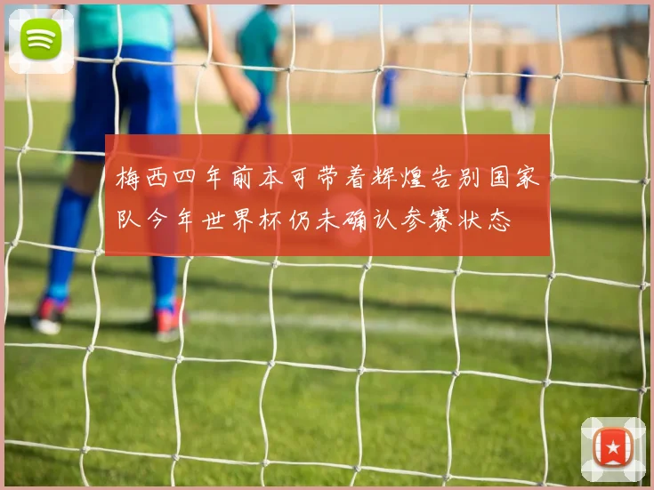 梅西四年前本可带着辉煌告别国家队今年世界杯仍未确认参赛状态