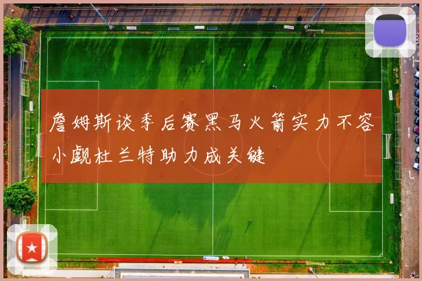詹姆斯谈季后赛黑马火箭实力不容小觑杜兰特助力成关键