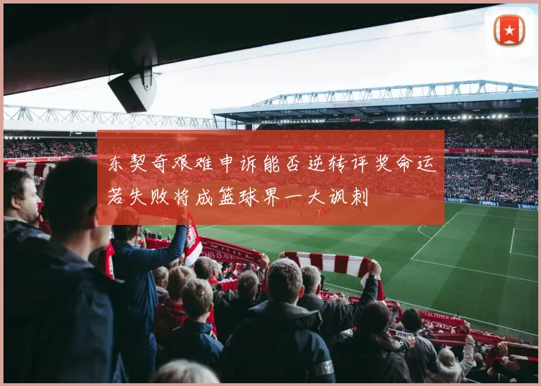 东契奇艰难申诉能否逆转评奖命运若失败将成篮球界一大讽刺