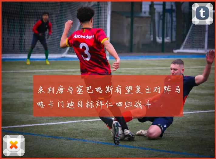 米利唐与塞巴略斯有望复出对阵马略卡门迪目标拜仁回归战斗