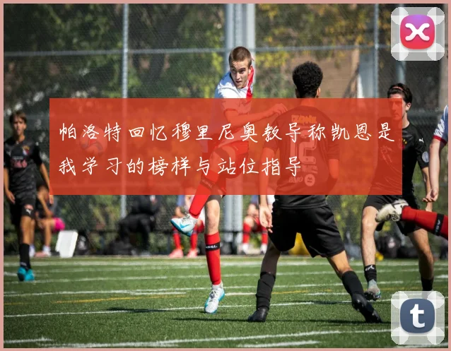 帕洛特回忆穆里尼奥教导称凯恩是我学习的榜样与站位指导