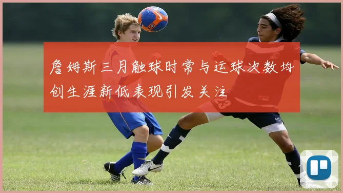 詹姆斯三月触球时常与运球次数均创生涯新低表现引发关注