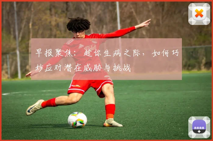 早报聚焦：趁你生病之际，如何巧妙应对潜在威胁与挑战