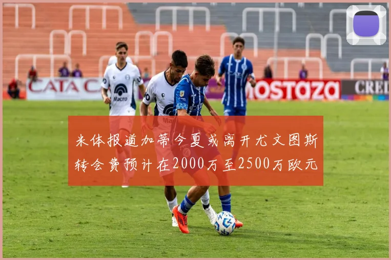 米体报道加蒂今夏或离开尤文图斯转会费预计在2000万至2500万欧元之间