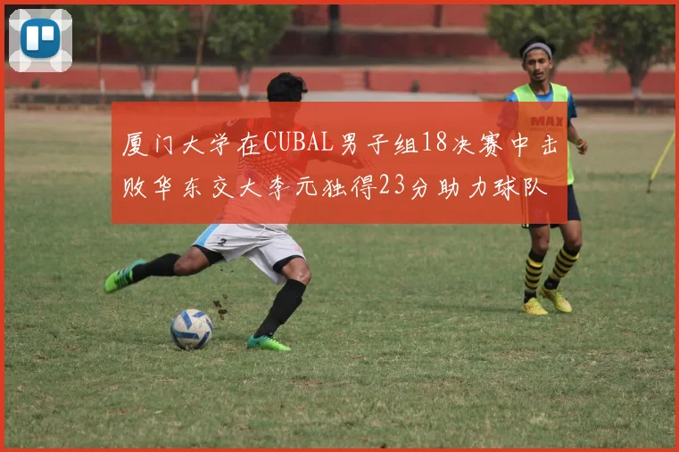 厦门大学在CUBAL男子组18决赛中击败华东交大李元独得23分助力球队晋级