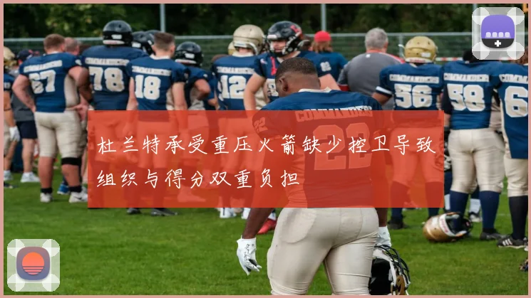 杜兰特承受重压火箭缺少控卫导致组织与得分双重负担