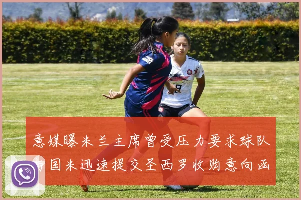 意媒曝米兰主席曾受压力要求球队与国米迅速提交圣西罗收购意向函