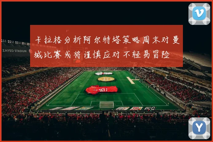 卡拉格分析阿尔特塔策略周末对曼城比赛或将谨慎应对不轻易冒险