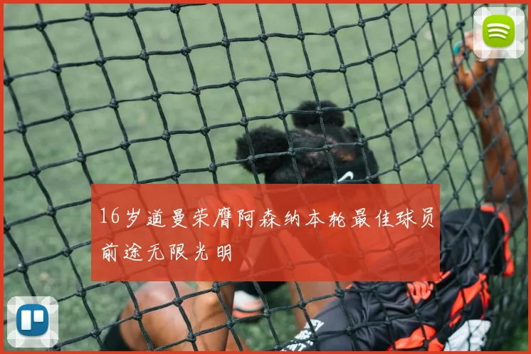 16岁道曼荣膺阿森纳本轮最佳球员前途无限光明