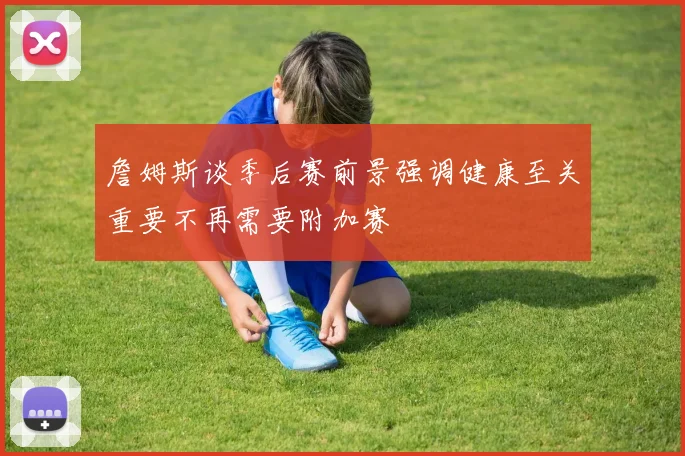 詹姆斯谈季后赛前景强调健康至关重要不再需要附加赛