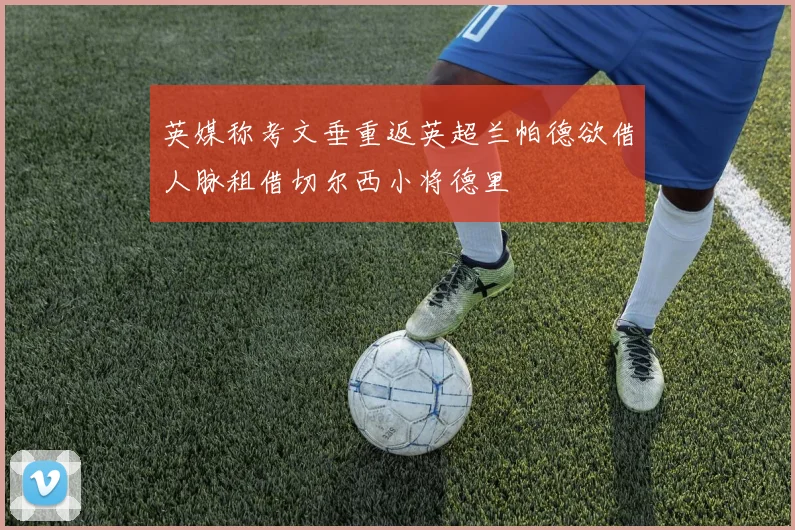 英媒称考文垂重返英超兰帕德欲借人脉租借切尔西小将德里