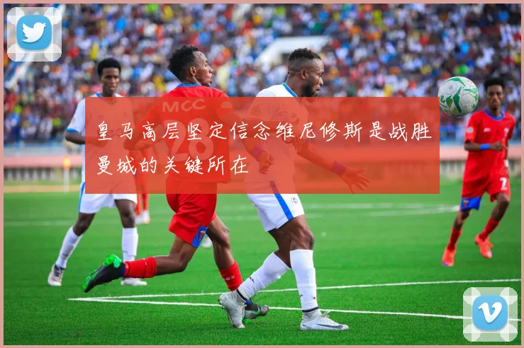 皇马高层坚定信念维尼修斯是战胜曼城的关键所在