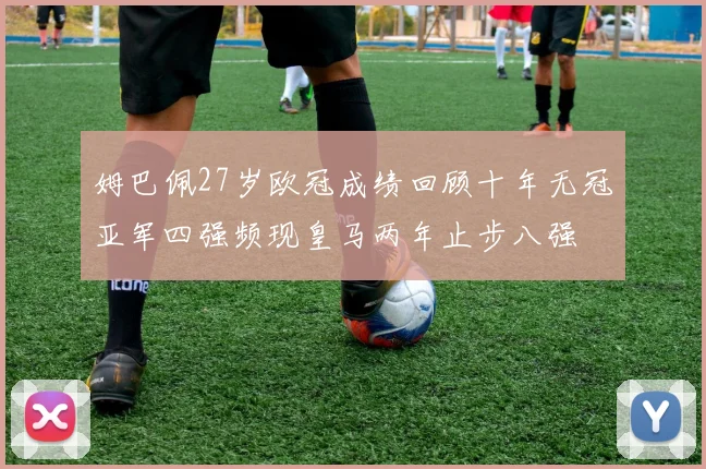 姆巴佩27岁欧冠成绩回顾十年无冠亚军四强频现皇马两年止步八强