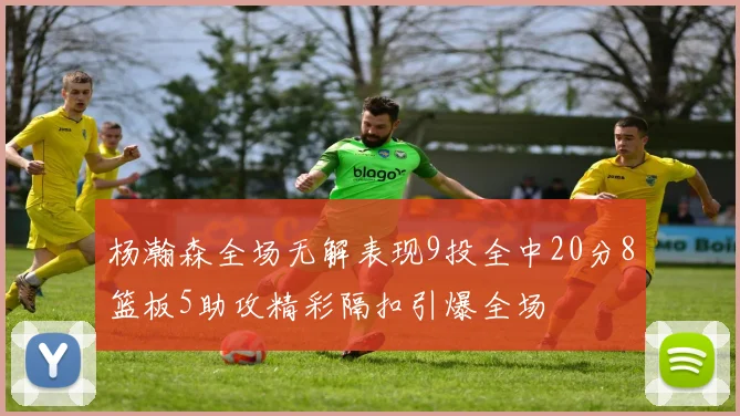 杨瀚森全场无解表现9投全中20分8篮板5助攻精彩隔扣引爆全场