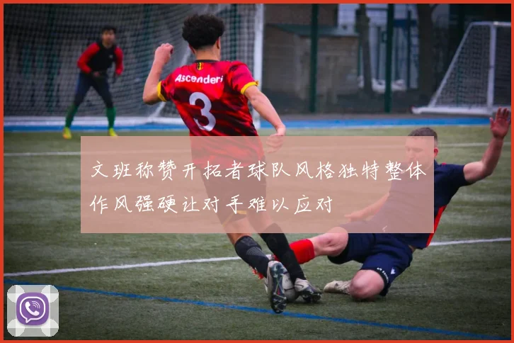 文班称赞开拓者球队风格独特整体作风强硬让对手难以应对