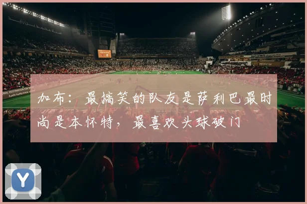 加布：最搞笑的队友是萨利巴最时尚是本怀特，最喜欢头球破门