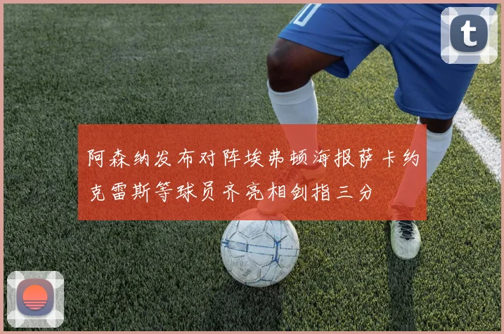 阿森纳发布对阵埃弗顿海报萨卡约克雷斯等球员齐亮相剑指三分