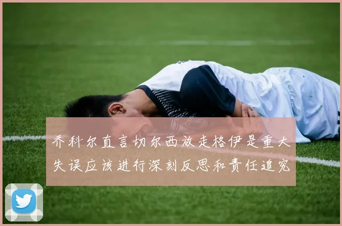 乔科尔直言切尔西放走格伊是重大失误应该进行深刻反思和责任追究