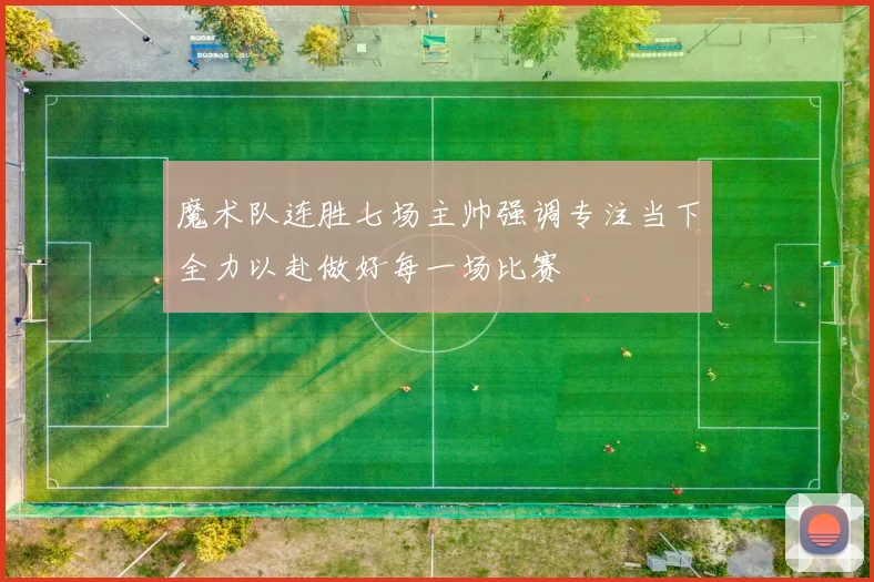 魔术队连胜七场主帅强调专注当下全力以赴做好每一场比赛