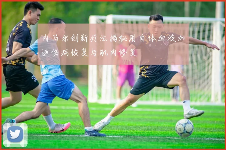 内马尔创新疗法揭秘用自体血液加速伤病恢复与肌肉修复