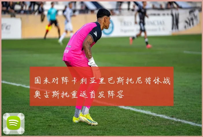 国米对阵卡利亚里巴斯托尼将休战奥古斯托重返首发阵容