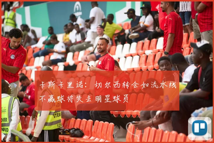 卡斯卡里诺：切尔西转会如流水线不赢球将失去明星球员