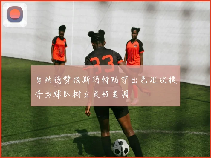 肯纳德赞扬斯玛特防守出色进攻提升为球队树立良好基调