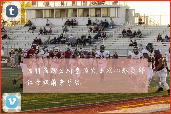 马特乌斯分析皇马失去核心球员拜仁晋级前景乐观