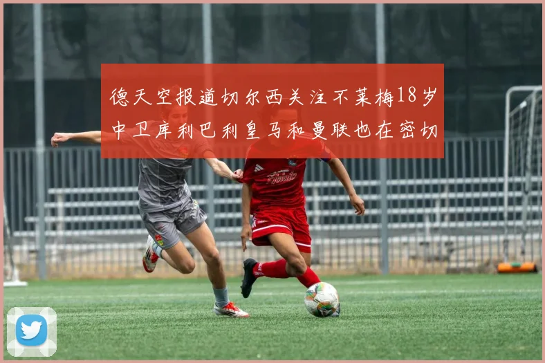 德天空报道切尔西关注不莱梅18岁中卫库利巴利皇马和曼联也在密切留意
