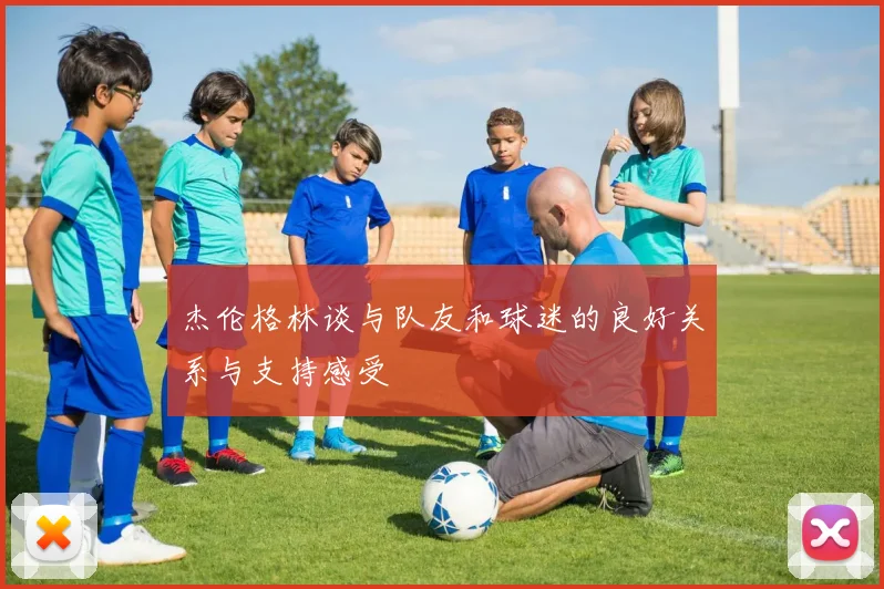 杰伦格林谈与队友和球迷的良好关系与支持感受