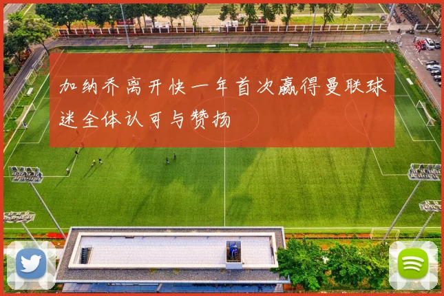 加纳乔离开快一年首次赢得曼联球迷全体认可与赞扬