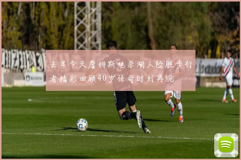 去年今天詹姆斯绝杀湖人险胜步行者精彩回顾40岁传奇时刻再现