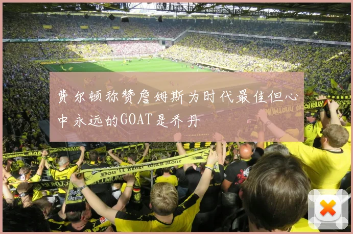 费尔顿称赞詹姆斯为时代最佳但心中永远的GOAT是乔丹