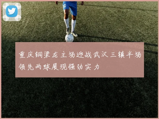 重庆铜梁龙主场迎战武汉三镇半场领先两球展现强劲实力