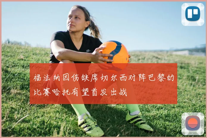福法纳因伤缺席切尔西对阵巴黎的比赛哈托有望首发出战