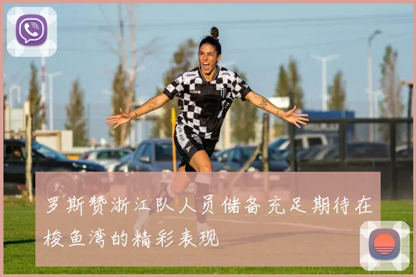 罗斯赞浙江队人员储备充足期待在梭鱼湾的精彩表现