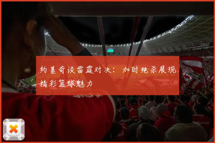 约基奇谈雷霆对决：加时绝杀展现精彩篮球魅力