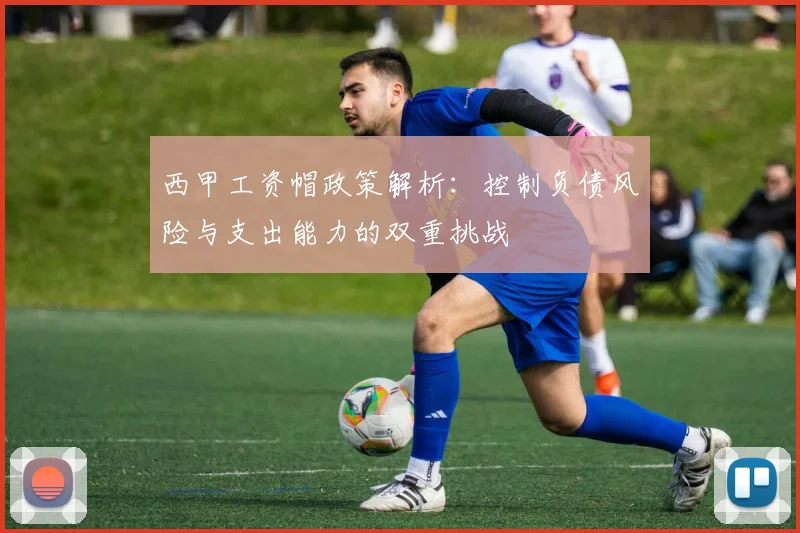 西甲工资帽政策解析：控制负债风险与支出能力的双重挑战