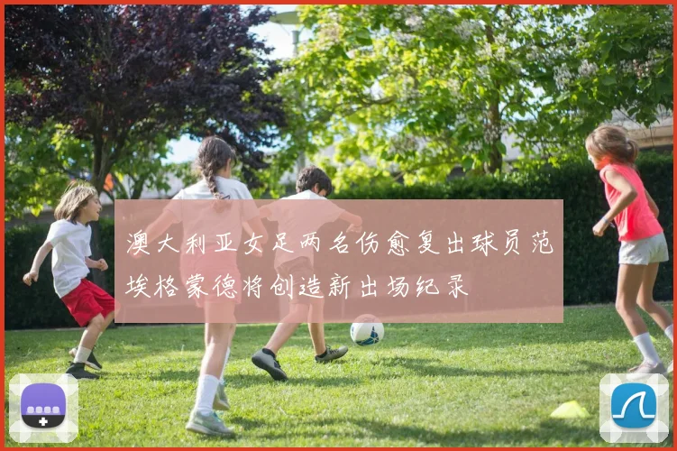 澳大利亚女足两名伤愈复出球员范埃格蒙德将创造新出场纪录