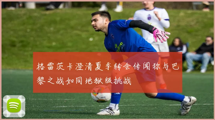 格雷茨卡澄清夏季转会传闻称与巴黎之战如同地狱级挑战