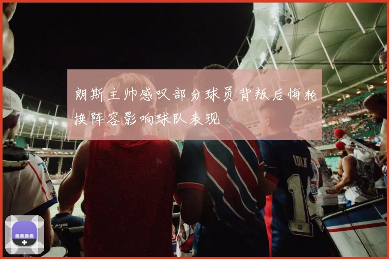 朗斯主帅感叹部分球员背叛后悔轮换阵容影响球队表现
