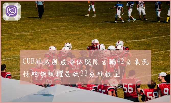 CUBAL战胜成都体院陈吉鹏42分表现惊艳胡铁耀虽砍33分难救主