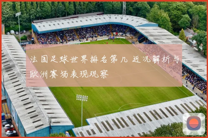 法国足球世界排名第几 近况解析与欧洲赛场表现观察