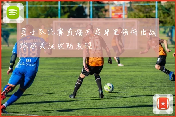 勇士队比赛直播开启库里领衔出战球迷关注攻防表现