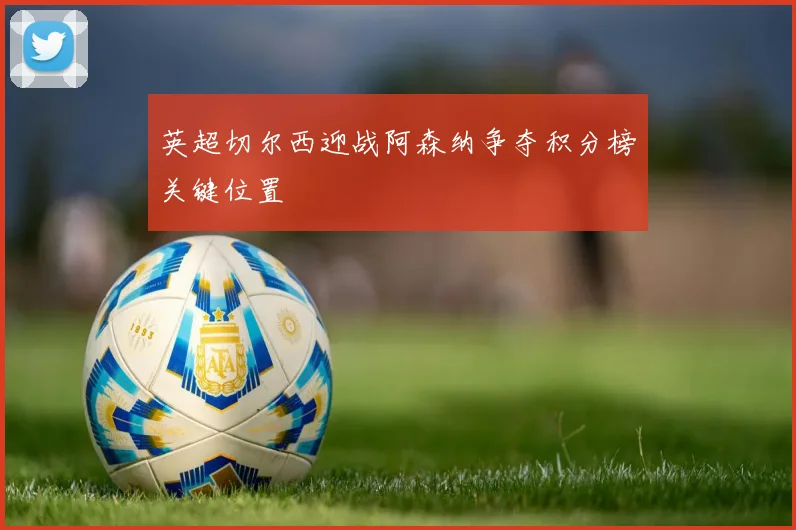 英超切尔西迎战阿森纳争夺积分榜关键位置