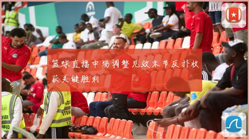 篮球直播中场调整见效末节反扑收获关键胜利