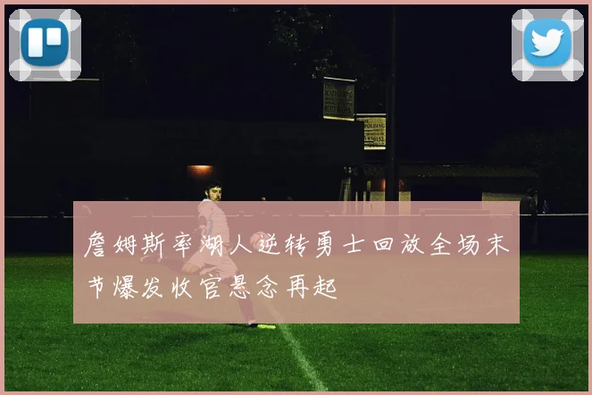 詹姆斯率湖人逆转勇士回放全场末节爆发收官悬念再起