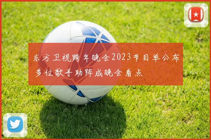 东方卫视跨年晚会2023节目单公布 多位歌手助阵成晚会看点